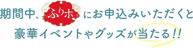 期間中、ふりホにお申込みいただくと豪華イベントやグッズが当たる！！