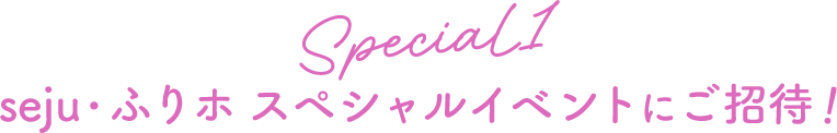 ＜Special1＞seju・ふりホ スペシャルイベントにご招待！