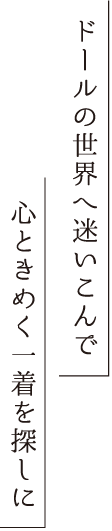 ドールの世界へ迷いこんで心ときめく一着を探しに