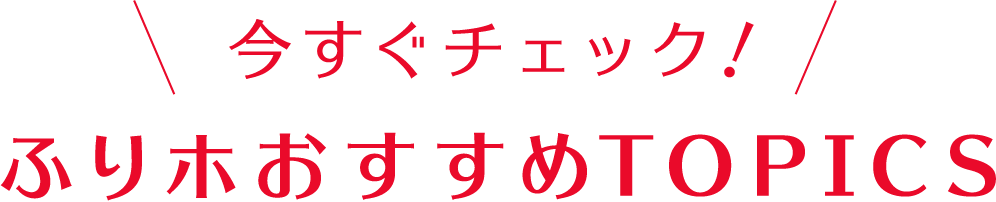 今すぐチェック ふりホおすすめTOPICS